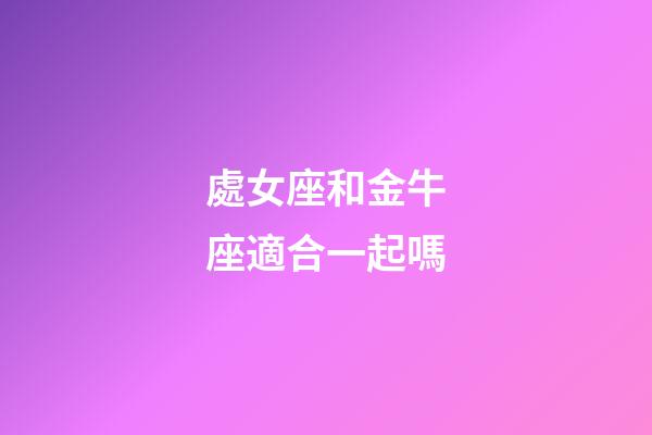 處女座和金牛座適合一起嗎-第1張-星座運勢-玄機派