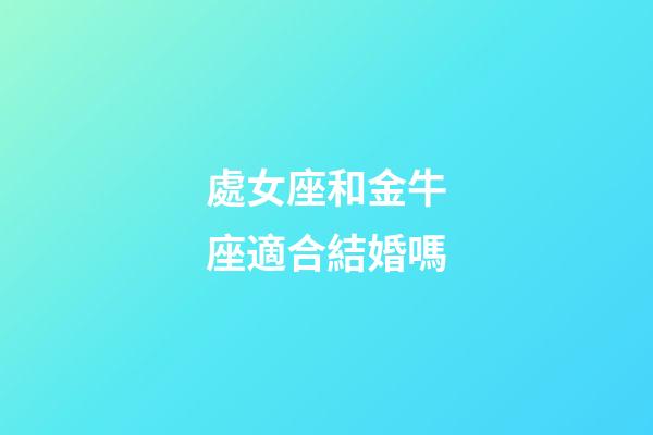 處女座和金牛座適合結婚嗎-第1張-星座運勢-玄機派