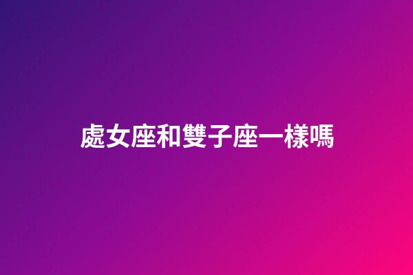 處女座和雙子座一樣嗎-第1張-星座運(yùn)勢-玄機(jī)派