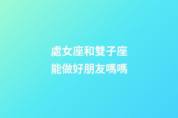 處女座和雙子座能做好朋友嗎嗎-第1張-星座運勢-玄機派