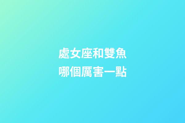 處女座和雙魚哪個厲害一點-第1張-星座運勢-玄機派