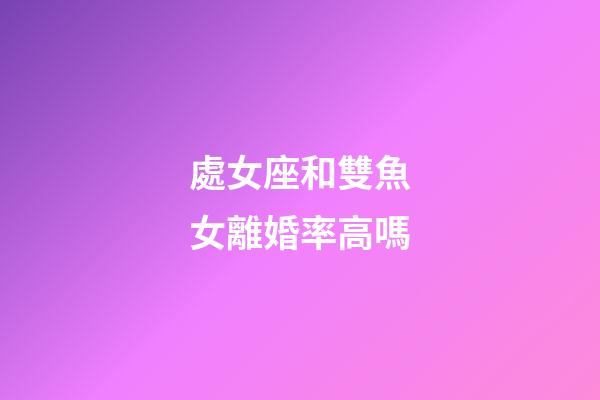 處女座和雙魚女離婚率高嗎-第1張-星座運勢-玄機派