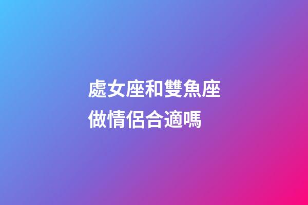 處女座和雙魚座做情侶合適嗎-第1張-星座運(yùn)勢(shì)-玄機(jī)派