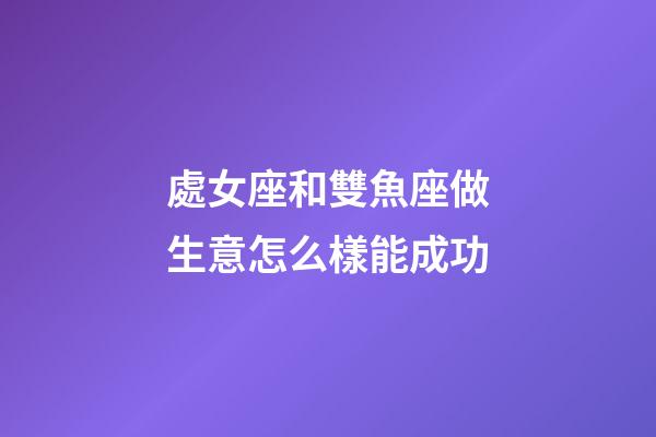 處女座和雙魚座做生意怎么樣能成功-第1張-星座運(yùn)勢(shì)-玄機(jī)派