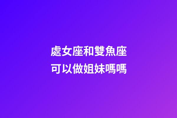 處女座和雙魚座可以做姐妹嗎嗎-第1張-星座運勢-玄機派