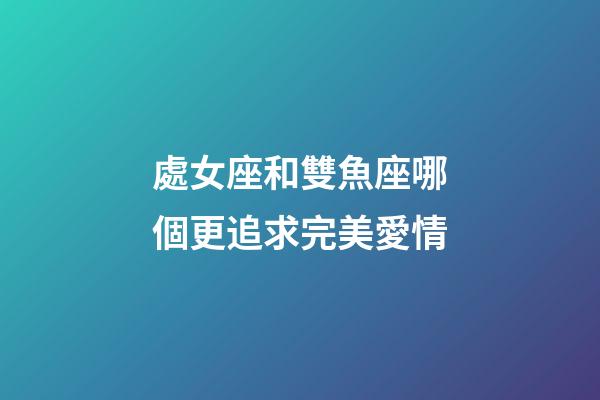 處女座和雙魚座哪個更追求完美愛情-第1張-星座運勢-玄機派