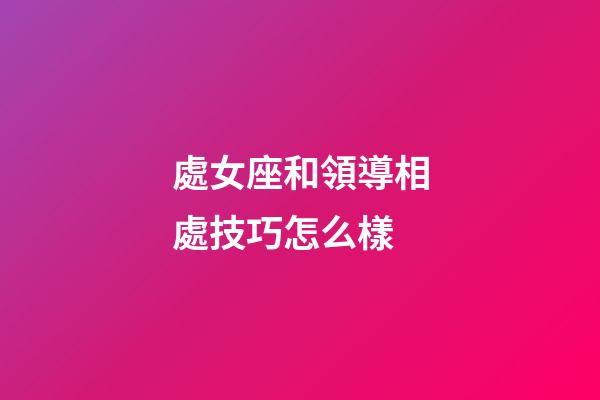 處女座和領導相處技巧怎么樣-第1張-星座運勢-玄機派