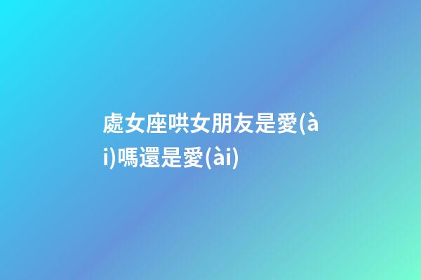 處女座哄女朋友是愛(ài)嗎還是愛(ài)-第1張-星座運(yùn)勢(shì)-玄機(jī)派