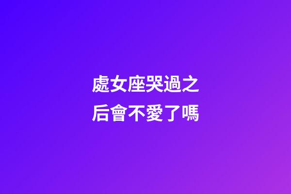 處女座哭過之后會不愛了嗎-第1張-星座運勢-玄機派