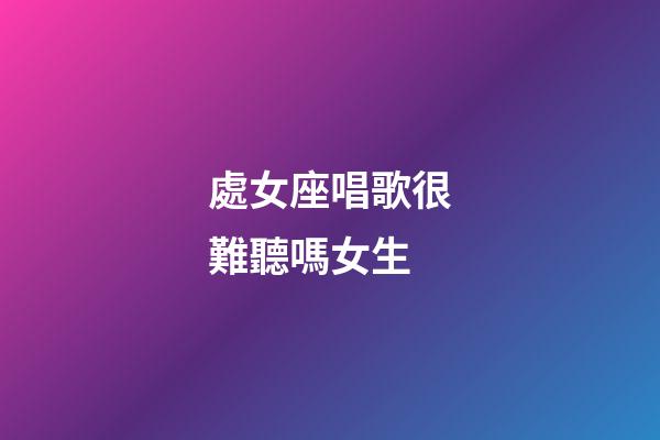 處女座唱歌很難聽嗎女生-第1張-星座運勢-玄機派