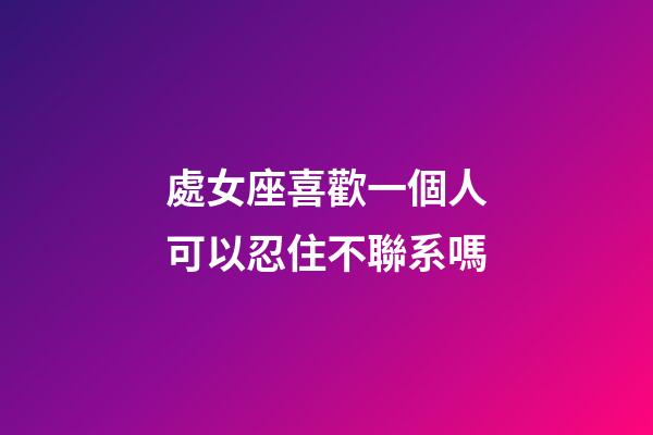 處女座喜歡一個人可以忍住不聯系嗎-第1張-星座運勢-玄機派