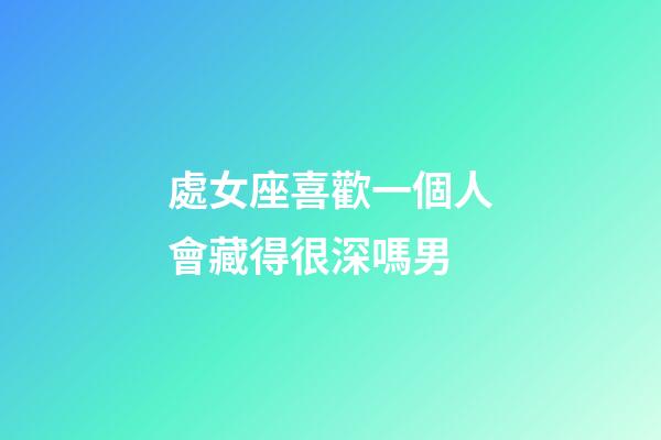 處女座喜歡一個人會藏得很深嗎男-第1張-星座運勢-玄機派
