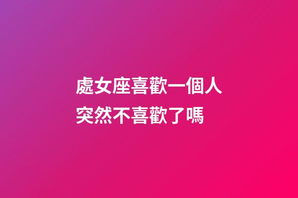 處女座喜歡一個人突然不喜歡了嗎-第1張-星座運勢-玄機派