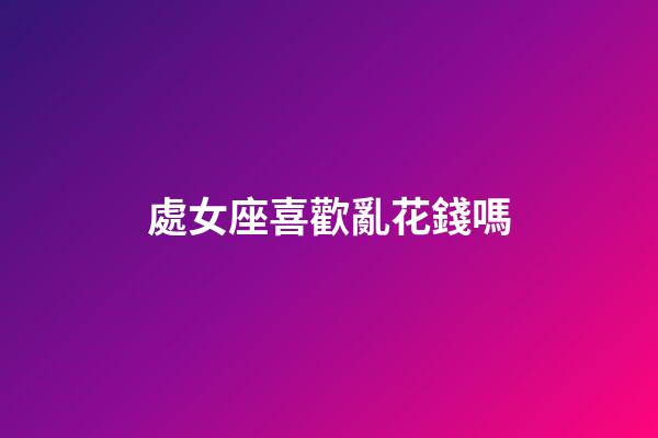 處女座喜歡亂花錢嗎-第1張-星座運勢-玄機派