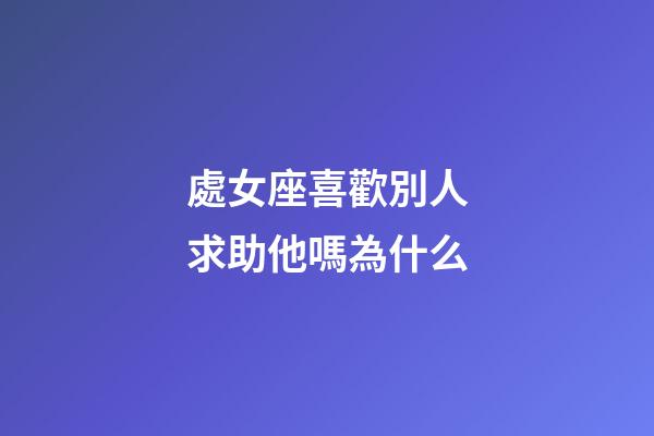 處女座喜歡別人求助他嗎為什么-第1張-星座運勢-玄機派