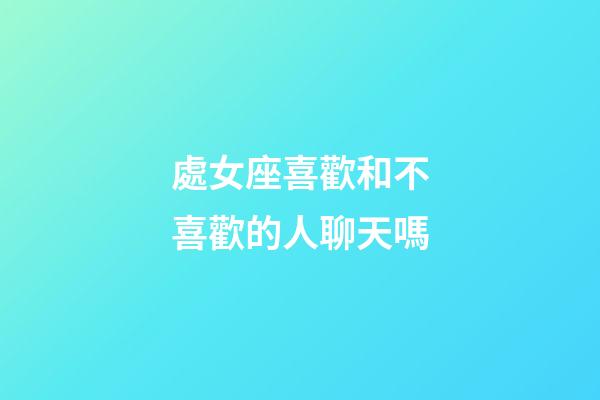 處女座喜歡和不喜歡的人聊天嗎-第1張-星座運勢-玄機派