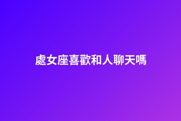 處女座喜歡和人聊天嗎-第1張-星座運勢-玄機派