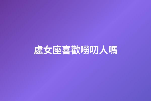 處女座喜歡嘮叨人嗎-第1張-星座運勢-玄機派