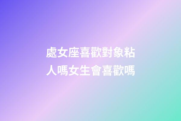 處女座喜歡對象粘人嗎女生會喜歡嗎-第1張-星座運勢-玄機派