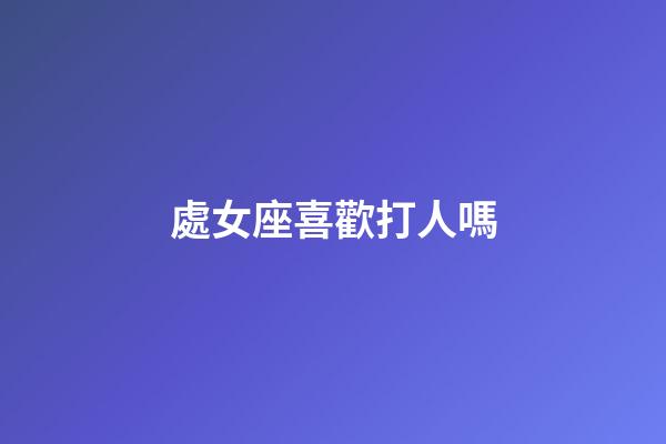 處女座喜歡打人嗎-第1張-星座運勢-玄機派