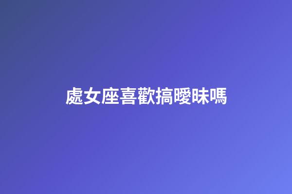處女座喜歡搞曖昧嗎-第1張-星座運勢-玄機派