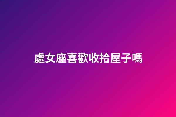 處女座喜歡收拾屋子嗎-第1張-星座運勢-玄機派