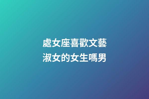 處女座喜歡文藝淑女的女生嗎男-第1張-星座運勢-玄機派