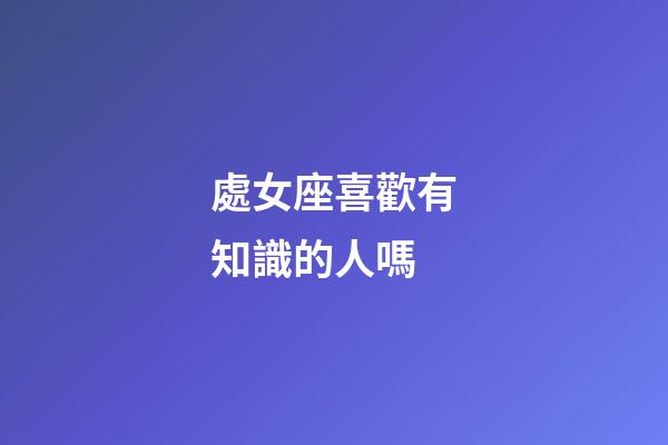 處女座喜歡有知識的人嗎-第1張-星座運勢-玄機派