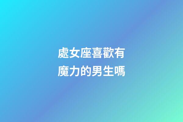 處女座喜歡有魔力的男生嗎-第1張-星座運勢-玄機派