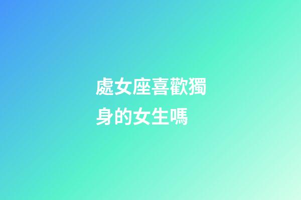 處女座喜歡獨身的女生嗎-第1張-星座運勢-玄機(jī)派