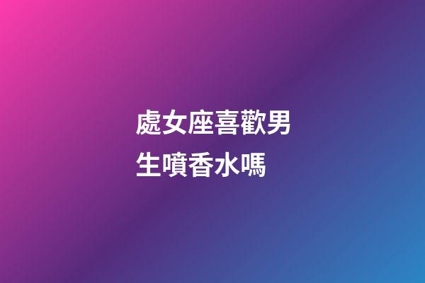 處女座喜歡男生噴香水嗎-第1張-星座運(yùn)勢(shì)-玄機(jī)派