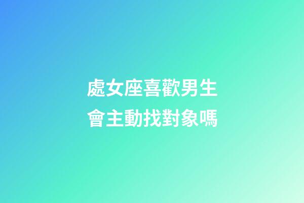 處女座喜歡男生會主動找對象嗎-第1張-星座運勢-玄機派
