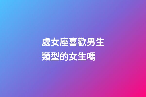 處女座喜歡男生類型的女生嗎-第1張-星座運勢-玄機派