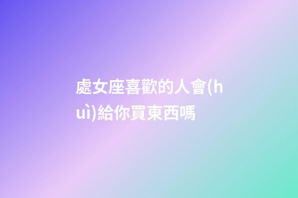 處女座喜歡的人會(huì)給你買東西嗎-第1張-星座運(yùn)勢(shì)-玄機(jī)派