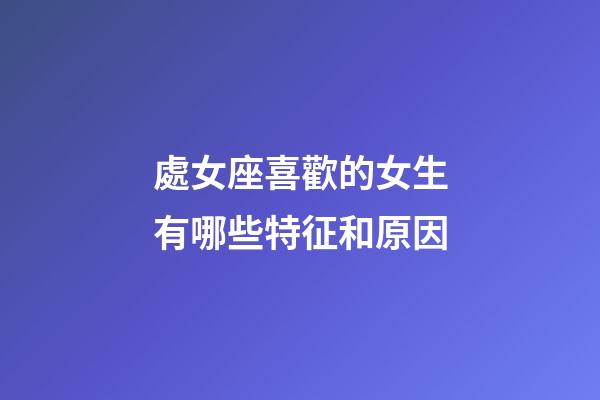 處女座喜歡的女生有哪些特征和原因-第1張-星座運勢-玄機派