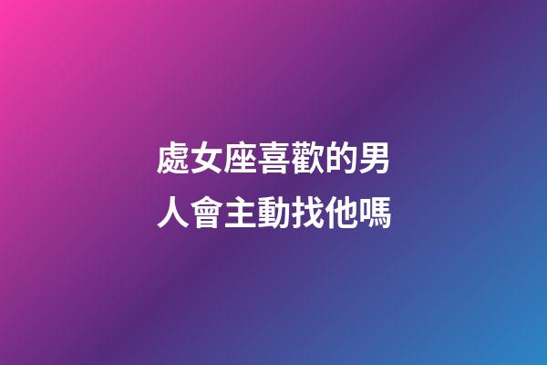 處女座喜歡的男人會主動找他嗎-第1張-星座運勢-玄機派