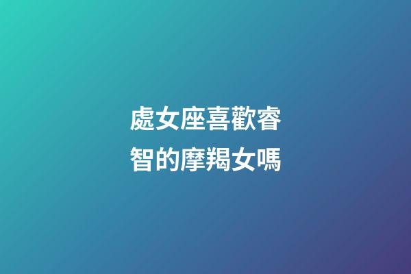 處女座喜歡睿智的摩羯女嗎-第1張-星座運勢-玄機派