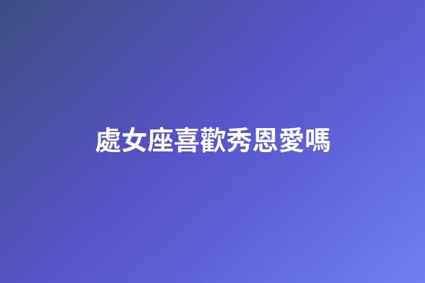 處女座喜歡秀恩愛嗎-第1張-星座運勢-玄機派