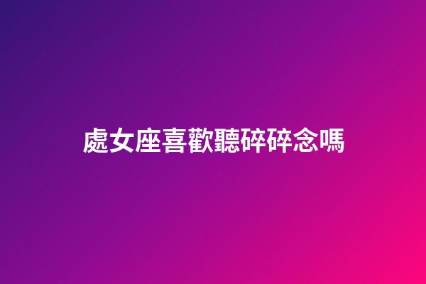 處女座喜歡聽碎碎念嗎-第1張-星座運(yùn)勢(shì)-玄機(jī)派