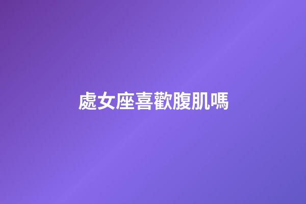 處女座喜歡腹肌嗎-第1張-星座運勢-玄機派