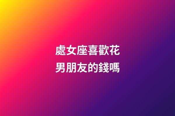 處女座喜歡花男朋友的錢嗎-第1張-星座運勢-玄機派