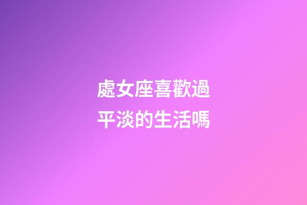 處女座喜歡過平淡的生活嗎-第1張-星座運勢-玄機派