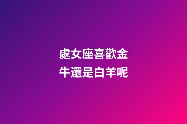 處女座喜歡金牛還是白羊呢-第1張-星座運勢-玄機派