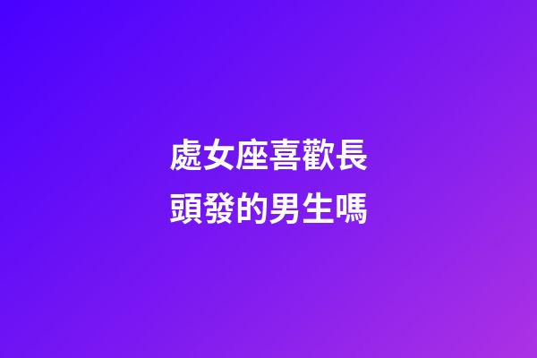 處女座喜歡長頭發的男生嗎-第1張-星座運勢-玄機派