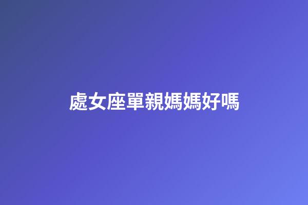 處女座單親媽媽好嗎-第1張-星座運勢-玄機派