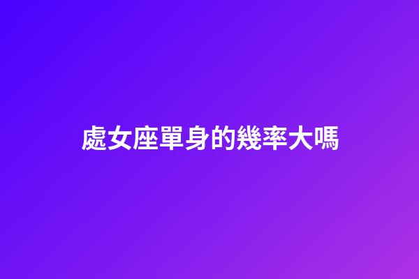 處女座單身的幾率大嗎-第1張-星座運勢-玄機派