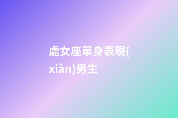 處女座單身表現(xiàn)男生-第1張-星座運勢-玄機派