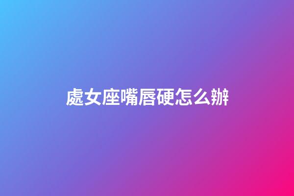 處女座嘴唇硬怎么辦-第1張-星座運勢-玄機派
