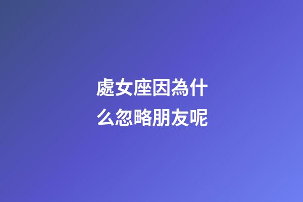 處女座因為什么忽略朋友呢-第1張-星座運勢-玄機派