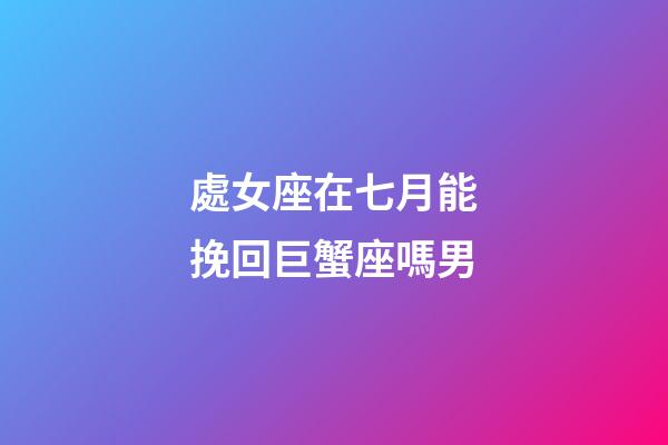 處女座在七月能挽回巨蟹座嗎男-第1張-星座運勢-玄機派